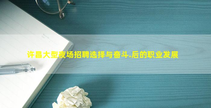 许昌大型夜场招聘选择与奋斗.后的职业发展